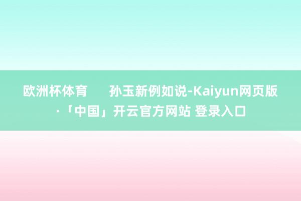 歐洲杯體育      孫玉新例如說-Kaiyun網頁版·「中國」開云官方網站 登錄入口