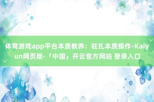 體育游戲app平臺本質教養：駐扎本質操作-Kaiyun網頁版·「中國」開云官方網站 登錄入口