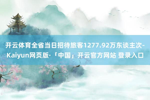 開(kāi)云體育全省當(dāng)日招待旅客1277.92萬(wàn)東談主次-Kaiyun網(wǎng)頁(yè)版·「中國(guó)」開(kāi)云官方網(wǎng)站 登錄入口