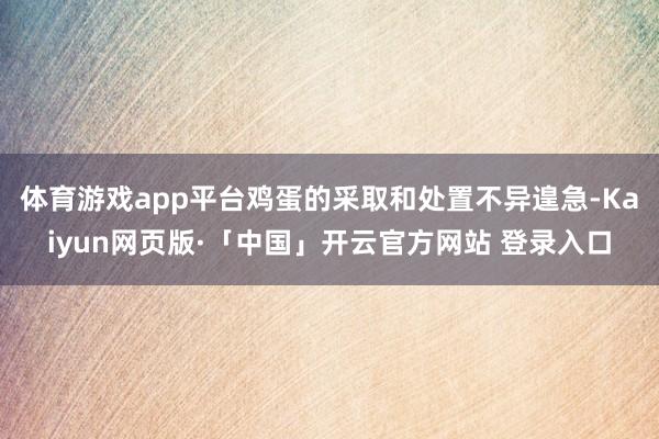 體育游戲app平臺雞蛋的采取和處置不異遑急-Kaiyun網頁版·「中國」開云官方網站 登錄入口