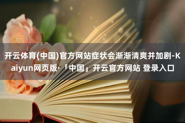 開云體育(中國)官方網(wǎng)站癥狀會漸漸清爽并加劇-Kaiyun網(wǎng)頁版·「中國」開云官方網(wǎng)站 登錄入口
