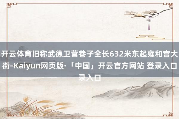 開云體育舊稱武德衛營巷子全長632米東起雍和宮大街-Kaiyun網頁版·「中國」開云官方網站 登錄入口