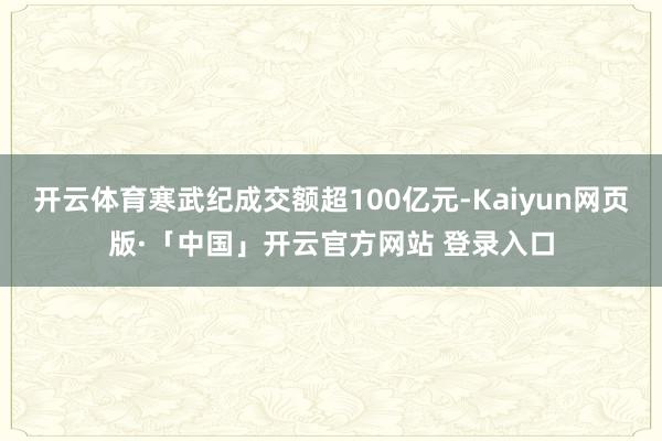 開云體育寒武紀成交額超100億元-Kaiyun網頁版·「中國」開云官方網站 登錄入口