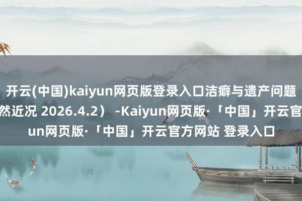 開云(中國)kaiyun網頁版登錄入口潔癖與遺產問題揭示不婚族的孑然近況 2026.4.2） -Kaiyun網頁版·「中國」開云官方網站 登錄入口