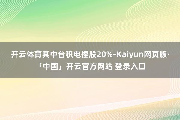 開云體育其中臺積電捏股20%-Kaiyun網頁版·「中國」開云官方網站 登錄入口