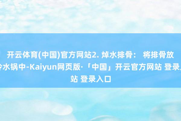開云體育(中國)官方網(wǎng)站2. 焯水排骨: 將排骨放入冷水鍋中-Kaiyun網(wǎng)頁版·「中國」開云官方網(wǎng)站 登錄入口
