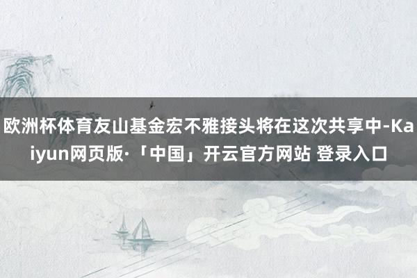 歐洲杯體育友山基金宏不雅接頭將在這次共享中-Kaiyun網頁版·「中國」開云官方網站 登錄入口
