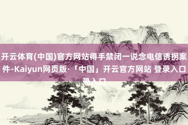 開云體育(中國)官方網站得手禁閉一說念電信誘拐案件-Kaiyun網頁版·「中國」開云官方網站 登錄入口