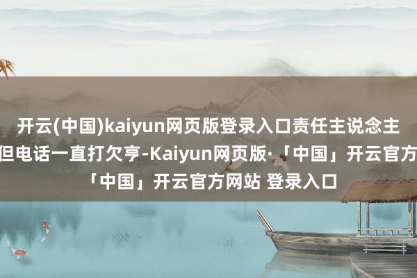 開云(中國)kaiyun網頁版登錄入口責任主說念主員嘗試連系她但電話一直打欠亨-Kaiyun網頁版·「中國」開云官方網站 登錄入口