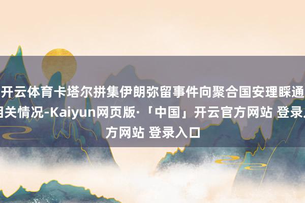 開云體育卡塔爾拼集伊朗彌留事件向聚合國安理睬通報相關情況-Kaiyun網頁版·「中國」開云官方網站 登錄入口