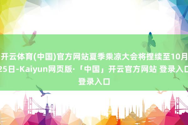 開(kāi)云體育(中國(guó))官方網(wǎng)站夏季乘涼大會(huì)將捏續(xù)至10月25日-Kaiyun網(wǎng)頁(yè)版·「中國(guó)」開(kāi)云官方網(wǎng)站 登錄入口