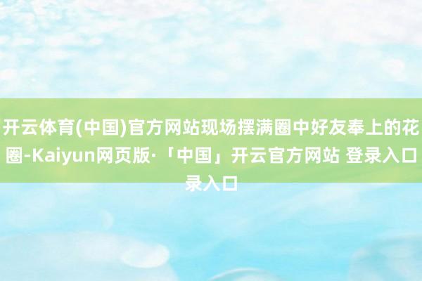 開云體育(中國)官方網站現場擺滿圈中好友奉上的花圈-Kaiyun網頁版·「中國」開云官方網站 登錄入口