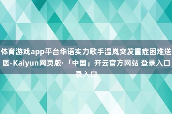 體育游戲app平臺華語實力歌手溫嵐突發(fā)重癥困難送醫(yī)-Kaiyun網(wǎng)頁版·「中國」開云官方網(wǎng)站 登錄入口