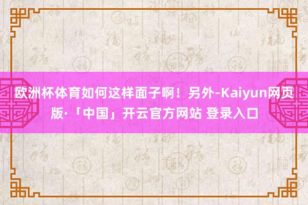 歐洲杯體育如何這樣面子啊！另外-Kaiyun網(wǎng)頁版·「中國」開云官方網(wǎng)站 登錄入口