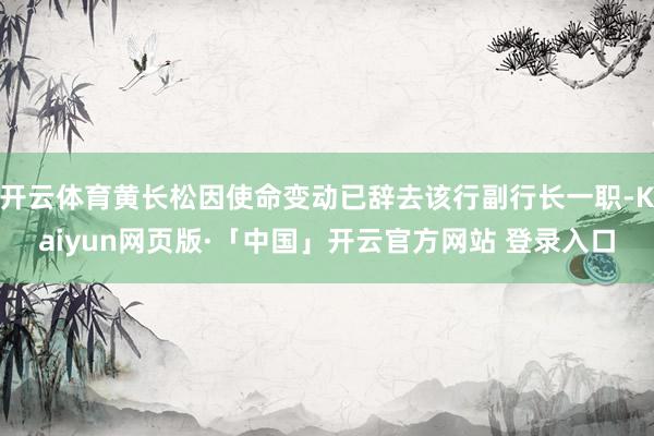 開云體育黃長松因使命變動已辭去該行副行長一職-Kaiyun網頁版·「中國」開云官方網站 登錄入口