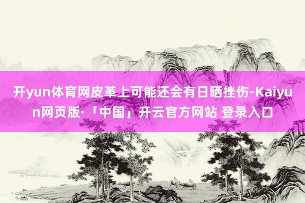開yun體育網皮革上可能還會有日曬挫傷-Kaiyun網頁版·「中國」開云官方網站 登錄入口