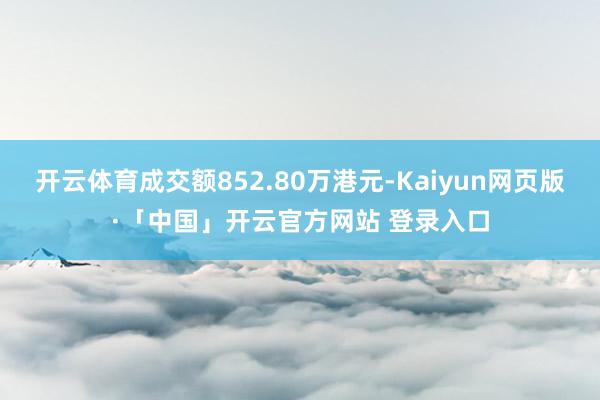 開云體育成交額852.80萬港元-Kaiyun網頁版·「中國」開云官方網站 登錄入口