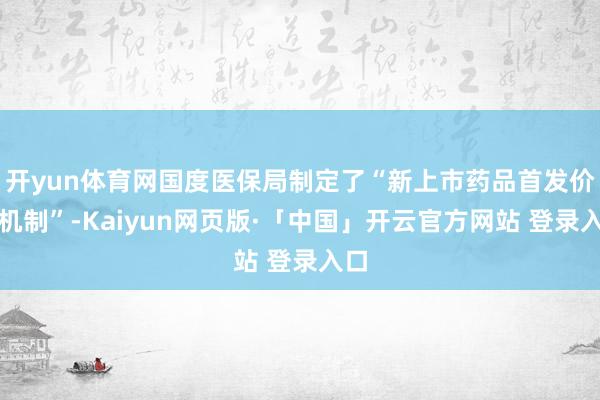 開yun體育網國度醫保局制定了“新上市藥品首發價錢機制”-Kaiyun網頁版·「中國」開云官方網站 登錄入口