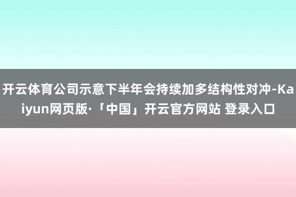 開云體育公司示意下半年會持續加多結構性對沖-Kaiyun網頁版·「中國」開云官方網站 登錄入口