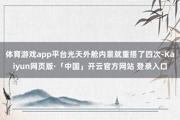 體育游戲app平臺光天外艙內(nèi)景就重搭了四次-Kaiyun網(wǎng)頁版·「中國」開云官方網(wǎng)站 登錄入口