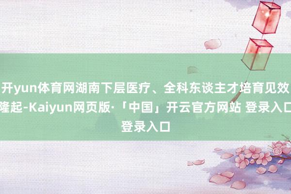 開yun體育網湖南下層醫療、全科東談主才培育見效隆起-Kaiyun網頁版·「中國」開云官方網站 登錄入口
