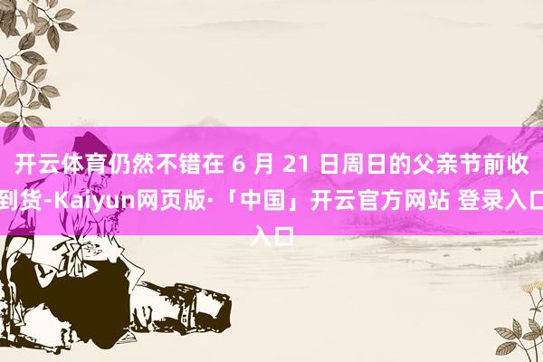 開云體育仍然不錯在 6 月 21 日周日的父親節前收到貨-Kaiyun網頁版·「中國」開云官方網站 登錄入口