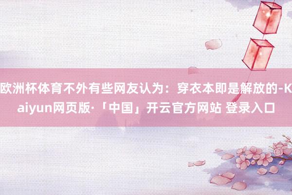 歐洲杯體育不外有些網(wǎng)友認(rèn)為：穿衣本即是解放的-Kaiyun網(wǎng)頁(yè)版·「中國(guó)」開(kāi)云官方網(wǎng)站 登錄入口