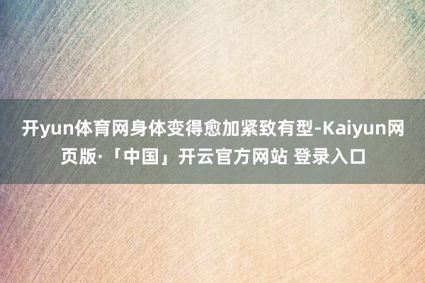 開yun體育網身體變得愈加緊致有型-Kaiyun網頁版·「中國」開云官方網站 登錄入口
