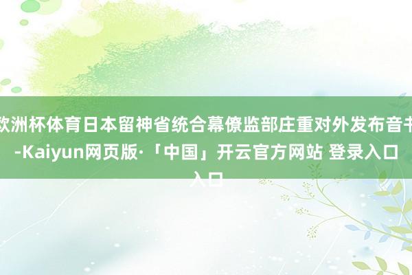 歐洲杯體育日本留神省統(tǒng)合幕僚監(jiān)部莊重對外發(fā)布音書-Kaiyun網(wǎng)頁版·「中國」開云官方網(wǎng)站 登錄入口