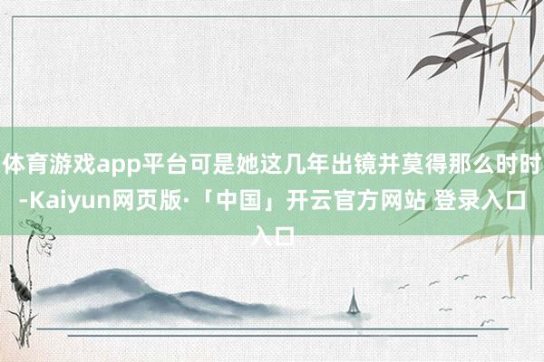 體育游戲app平臺可是她這幾年出鏡并莫得那么時時-Kaiyun網頁版·「中國」開云官方網站 登錄入口