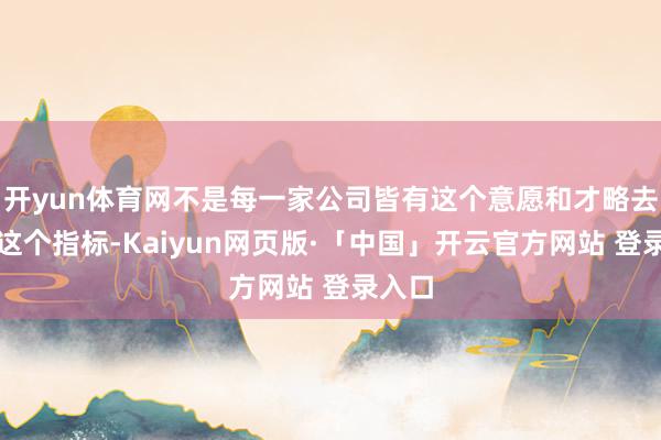開yun體育網(wǎng)不是每一家公司皆有這個意愿和才略去達(dá)到這個指標(biāo)-Kaiyun網(wǎng)頁版·「中國」開云官方網(wǎng)站 登錄入口