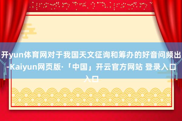 開yun體育網對于我國天文征詢和籌辦的好音問頻出-Kaiyun網頁版·「中國」開云官方網站 登錄入口