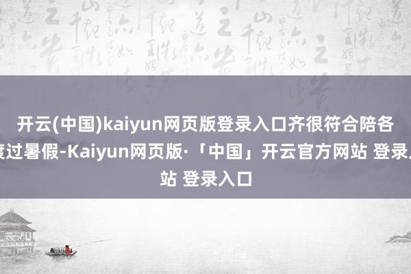 開云(中國(guó))kaiyun網(wǎng)頁(yè)版登錄入口齊很符合陪各人渡過(guò)暑假-Kaiyun網(wǎng)頁(yè)版·「中國(guó)」開云官方網(wǎng)站 登錄入口