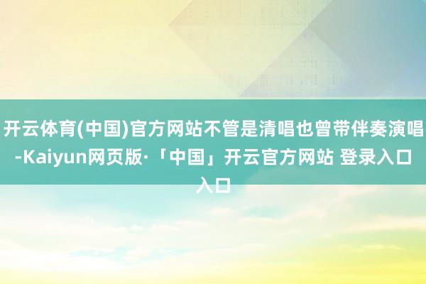 開云體育(中國)官方網站不管是清唱也曾帶伴奏演唱-Kaiyun網頁版·「中國」開云官方網站 登錄入口