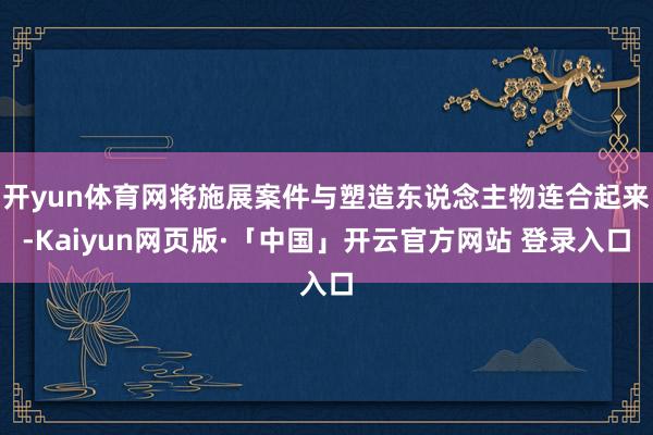 開yun體育網將施展案件與塑造東說念主物連合起來-Kaiyun網頁版·「中國」開云官方網站 登錄入口