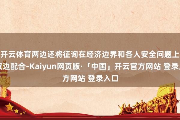 開云體育兩邊還將征詢在經濟邊界和各人安全問題上的雙邊配合-Kaiyun網頁版·「中國」開云官方網站 登錄入口