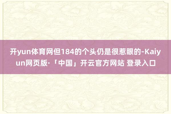 開yun體育網但184的個頭仍是很惹眼的-Kaiyun網頁版·「中國」開云官方網站 登錄入口