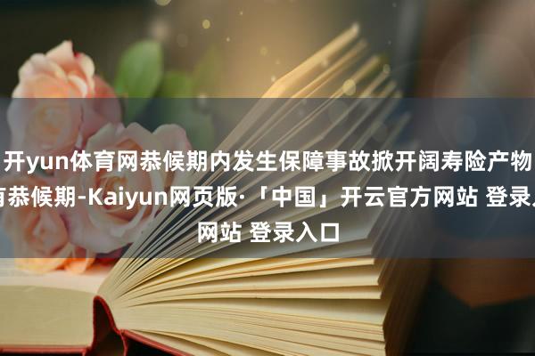 開yun體育網恭候期內發生保障事故掀開闊壽險產物設有恭候期-Kaiyun網頁版·「中國」開云官方網站 登錄入口