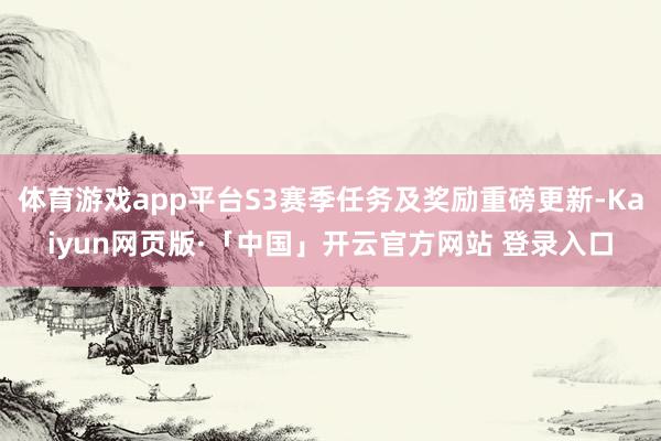 體育游戲app平臺S3賽季任務及獎勵重磅更新-Kaiyun網(wǎng)頁版·「中國」開云官方網(wǎng)站 登錄入口