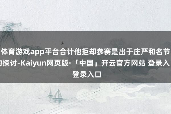 體育游戲app平臺合計他拒卻參賽是出于莊嚴和名節的探討-Kaiyun網頁版·「中國」開云官方網站 登錄入口