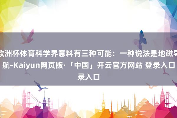 歐洲杯體育科學(xué)界意料有三種可能：一種說(shuō)法是地磁導(dǎo)航-Kaiyun網(wǎng)頁(yè)版·「中國(guó)」開云官方網(wǎng)站 登錄入口