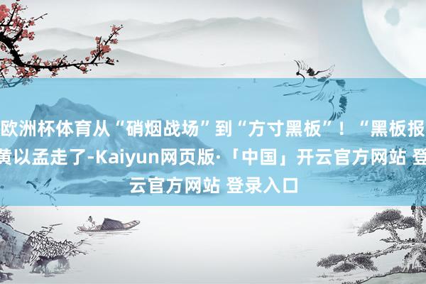 歐洲杯體育從“硝煙戰(zhàn)場”到“方寸黑板”！“黑板報總編”黃以孟走了-Kaiyun網頁版·「中國」開云官方網站 登錄入口