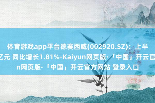 體育游戲app平臺(tái)德賽西威(002920.SZ)：上半年凈利潤12.45億元 同比增長1.81%-Kaiyun網(wǎng)頁版·「中國」開云官方網(wǎng)站 登錄入口