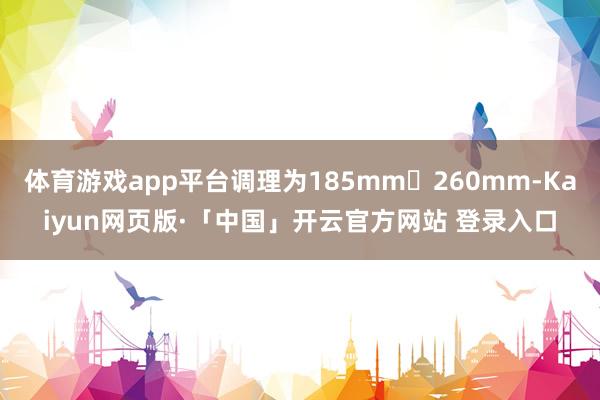 體育游戲app平臺調(diào)理為185mm?260mm-Kaiyun網(wǎng)頁版·「中國」開云官方網(wǎng)站 登錄入口