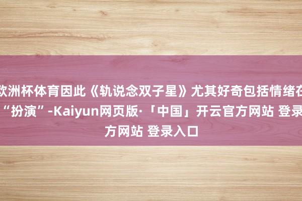 歐洲杯體育因此《軌說念雙子星》尤其好奇包括情緒在內(nèi)的“扮演”-Kaiyun網(wǎng)頁(yè)版·「中國(guó)」開云官方網(wǎng)站 登錄入口
