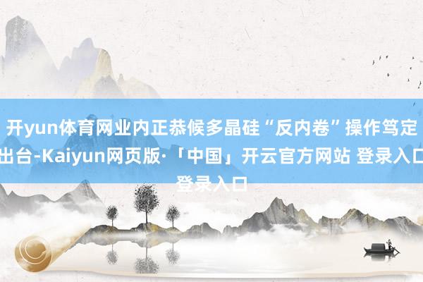 開yun體育網業內正恭候多晶硅“反內卷”操作篤定出臺-Kaiyun網頁版·「中國」開云官方網站 登錄入口