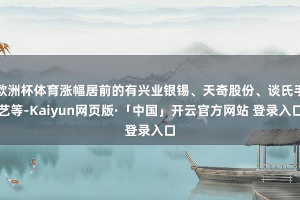 歐洲杯體育漲幅居前的有興業(yè)銀錫、天奇股份、談氏手藝等-Kaiyun網(wǎng)頁版·「中國」開云官方網(wǎng)站 登錄入口
