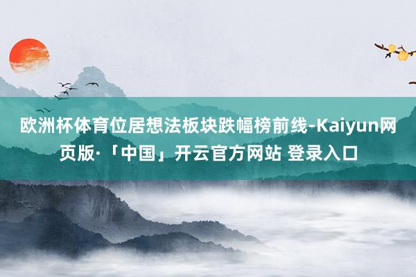歐洲杯體育位居想法板塊跌幅榜前線-Kaiyun網(wǎng)頁版·「中國」開云官方網(wǎng)站 登錄入口