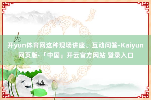 開yun體育網這種現場講座、互動問答-Kaiyun網頁版·「中國」開云官方網站 登錄入口