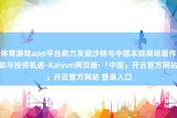 體育游戲app平臺助力發掘沙特與中國本錢商場面作中的新互助與投資機遇-Kaiyun網頁版·「中國」開云官方網站 登錄入口